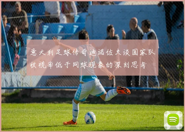 意大利足球传奇迪诺佐夫谈国家队收视率低于网球现象的深刻思考