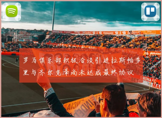 罗马俱乐部积极洽谈引进拉斯帕多里与齐尔克泽尚未达成最终协议