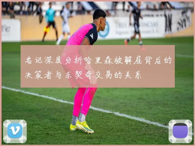 名记深度分析哈里森被解雇背后的决策者与东契奇交易的关系