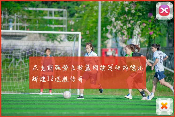 尼克斯强势击败篮网续写纽约德比辉煌12连胜传奇