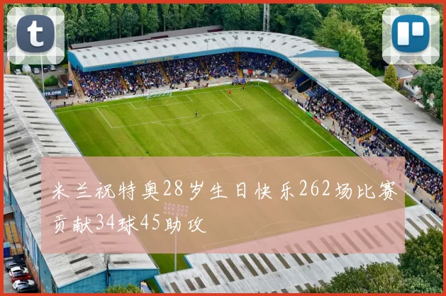米兰祝特奥28岁生日快乐262场比赛贡献34球45助攻