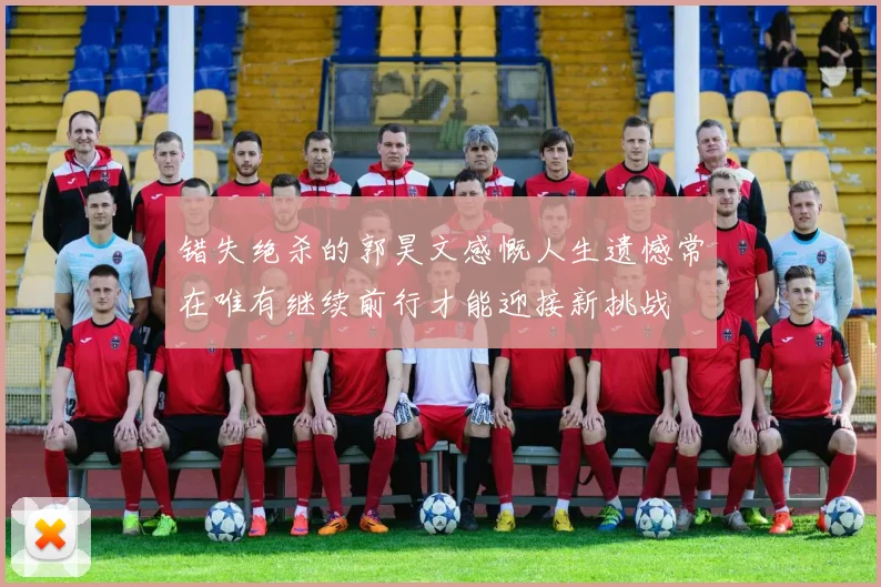 错失绝杀的郭昊文感慨人生遗憾常在唯有继续前行才能迎接新挑战