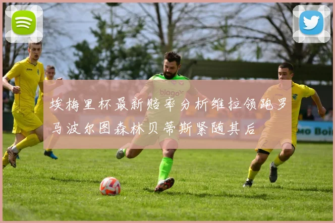 埃梅里杯最新赔率分析维拉领跑罗马波尔图森林贝蒂斯紧随其后