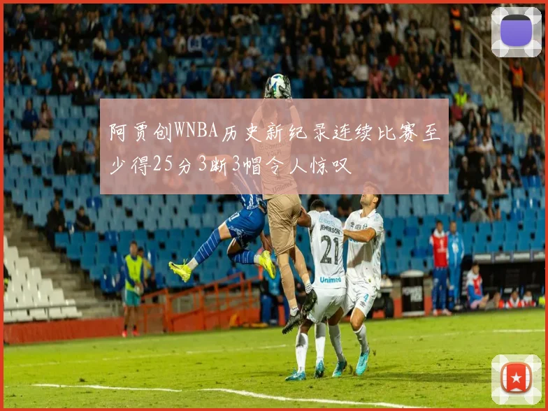 阿贾创WNBA历史新纪录连续比赛至少得25分3断3帽令人惊叹