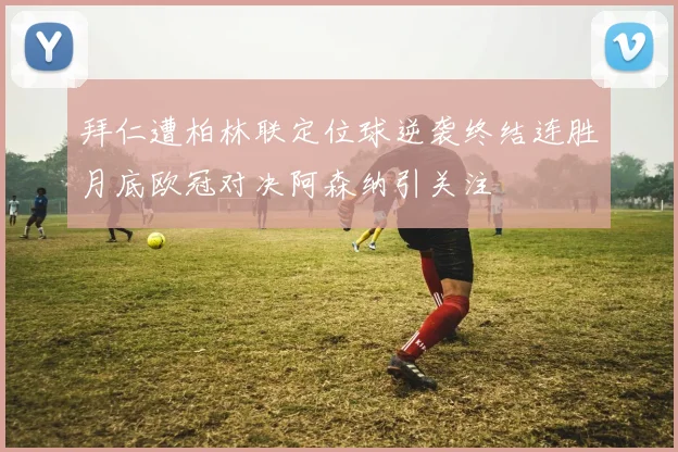 拜仁遭柏林联定位球逆袭终结连胜月底欧冠对决阿森纳引关注