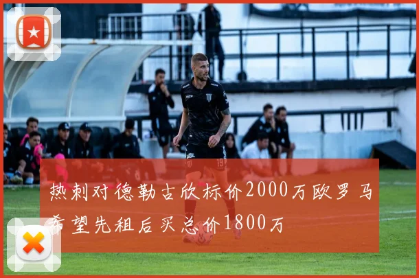 热刺对德勒古欣标价2000万欧罗马希望先租后买总价1800万