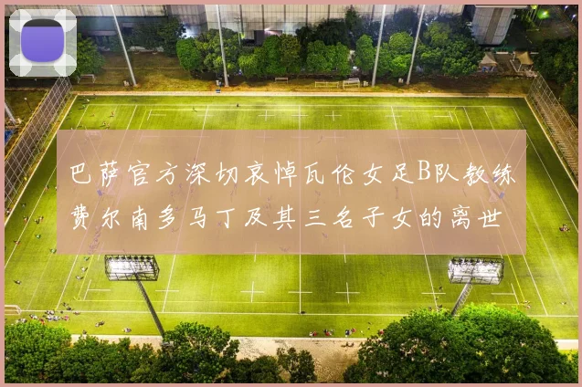 巴萨官方深切哀悼瓦伦女足B队教练费尔南多马丁及其三名子女的离世