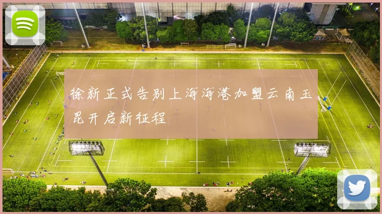 徐新正式告别上海海港加盟云南玉昆开启新征程