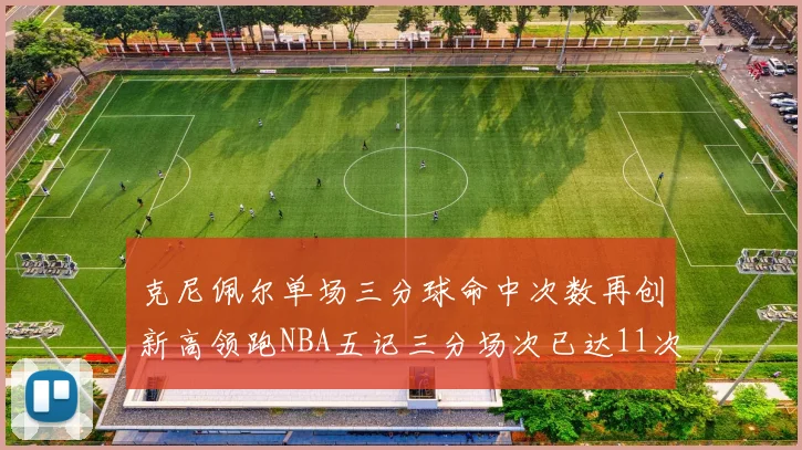 克尼佩尔单场三分球命中次数再创新高领跑NBA五记三分场次已达11次