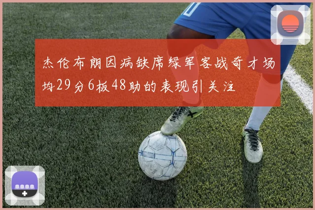 杰伦布朗因病缺席绿军客战奇才场均29分6板48助的表现引关注