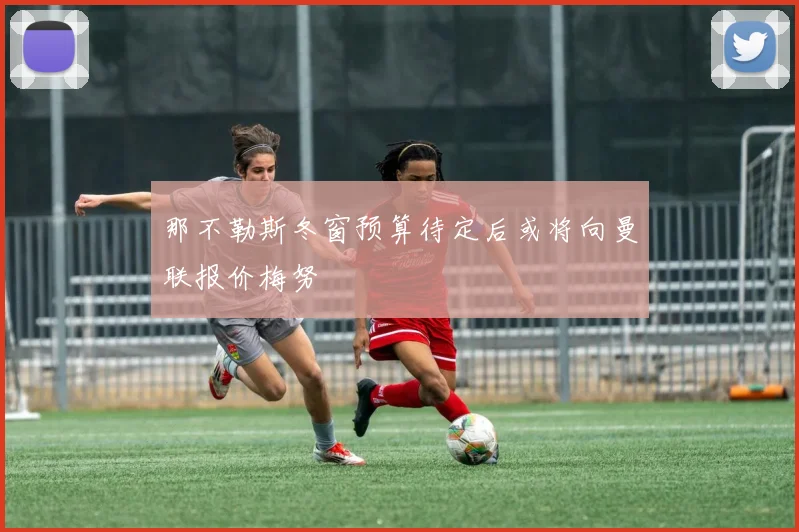 那不勒斯冬窗预算待定后或将向曼联报价梅努