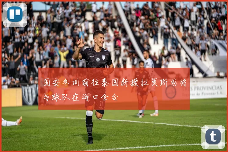 国安冬训前往泰国新援拉莫斯或将与球队在海口会合