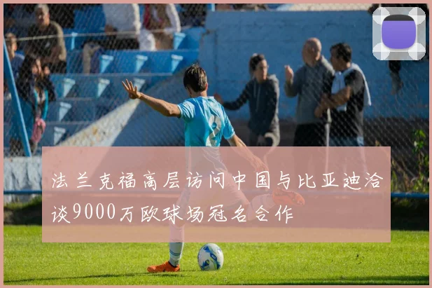 法兰克福高层访问中国与比亚迪洽谈9000万欧球场冠名合作