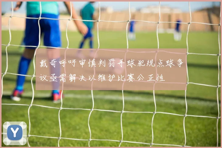戴奇呼吁审慎判罚手球犯规点球争议亟需解决以维护比赛公正性