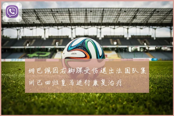 姆巴佩因右脚踝受伤退出法国队集训已回归皇马进行康复治疗