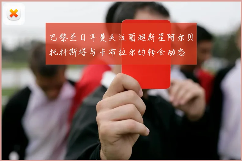 巴黎圣日耳曼关注葡超新星阿尔贝托科斯塔与卡布拉尔的转会动态