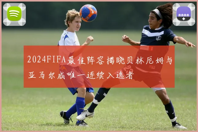 2024FIFA最佳阵容揭晓贝林厄姆与亚马尔成唯一连续入选者