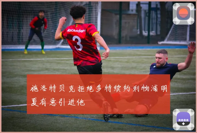 施洛特贝克拒绝多特续约利物浦明夏有意引进他