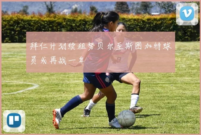 拜仁计划续租努贝尔至斯图加特球员或再战一年