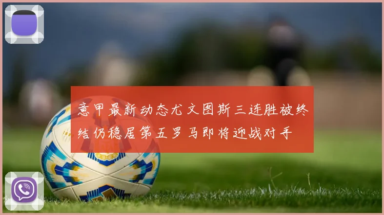 意甲最新动态尤文图斯三连胜被终结仍稳居第五罗马即将迎战对手