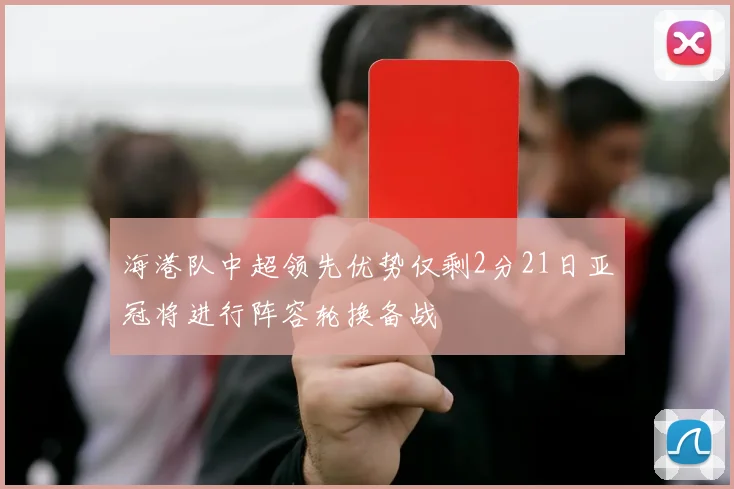 海港队中超领先优势仅剩2分21日亚冠将进行阵容轮换备战