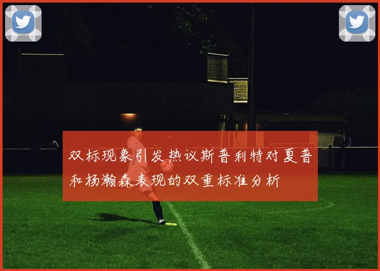 双标现象引发热议斯普利特对夏普和杨瀚森表现的双重标准分析