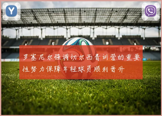 罗塞尼尔强调切尔西青训营的重要性努力保障年轻球员顺利晋升