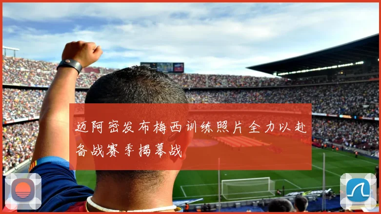 迈阿密发布梅西训练照片全力以赴备战赛季揭幕战